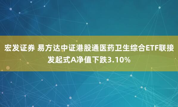 宏发证券 易方达中证港股通医药卫生综合ETF联接发起式A净值下跌3.10%