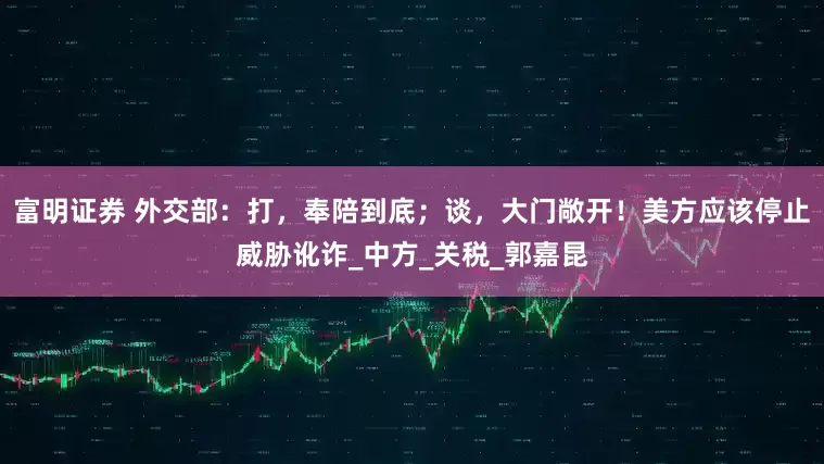 富明证券 外交部：打，奉陪到底；谈，大门敞开！美方应该停止威胁讹诈_中方_关税_郭嘉昆