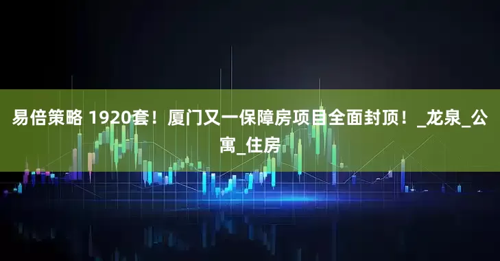 易倍策略 1920套！厦门又一保障房项目全面封顶！_龙泉_公寓_住房