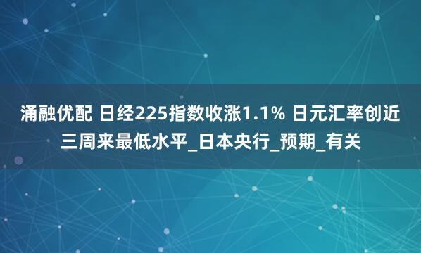 涌融优配 日经225指数收涨1.1% 日元汇率创近三周来最低水平_日本央行_预期_有关