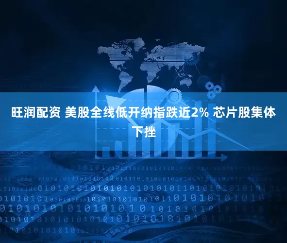 旺润配资 美股全线低开纳指跌近2% 芯片股集体下挫