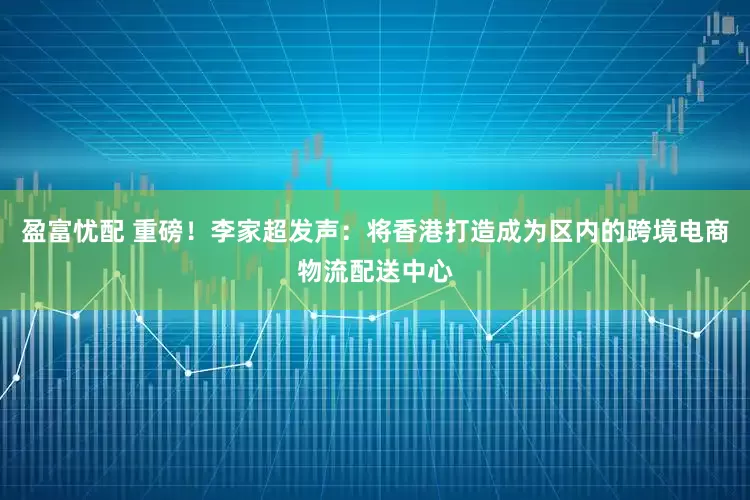 盈富忧配 重磅！李家超发声：将香港打造成为区内的跨境电商物流配送中心
