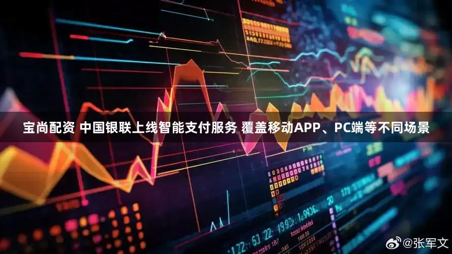 宝尚配资 中国银联上线智能支付服务 覆盖移动APP、PC端等不同场景