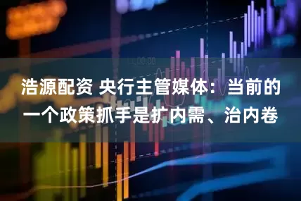 浩源配资 央行主管媒体：当前的一个政策抓手是扩内需、治内卷