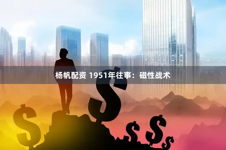 杨帆配资 1951年往事：磁性战术