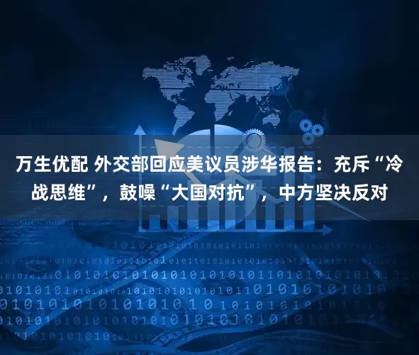 万生优配 外交部回应美议员涉华报告：充斥“冷战思维”，鼓噪“大国对抗”，中方坚决反对