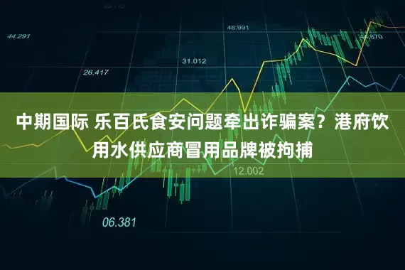 中期国际 乐百氏食安问题牵出诈骗案？港府饮用水供应商冒用品牌被拘捕