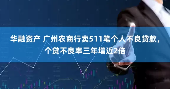 华融资产 广州农商行卖511笔个人不良贷款，个贷不良率三年增近2倍