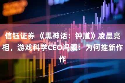 信钰证券 《黑神话：钟馗》凌晨亮相，游戏科学CEO冯骥：为何推新作