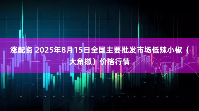 涨配资 2025年8月15日全国主要批发市场低辣小椒（大角椒）价格行情