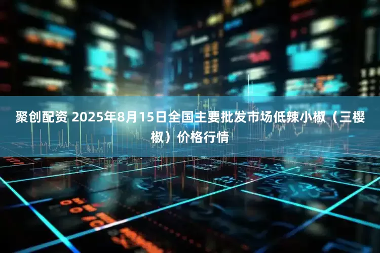 聚创配资 2025年8月15日全国主要批发市场低辣小椒（三樱椒）价格行情