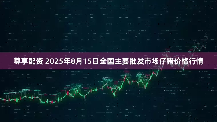 尊享配资 2025年8月15日全国主要批发市场仔猪价格行情