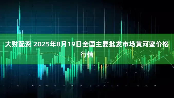 大财配资 2025年8月19日全国主要批发市场黄河蜜价格行情