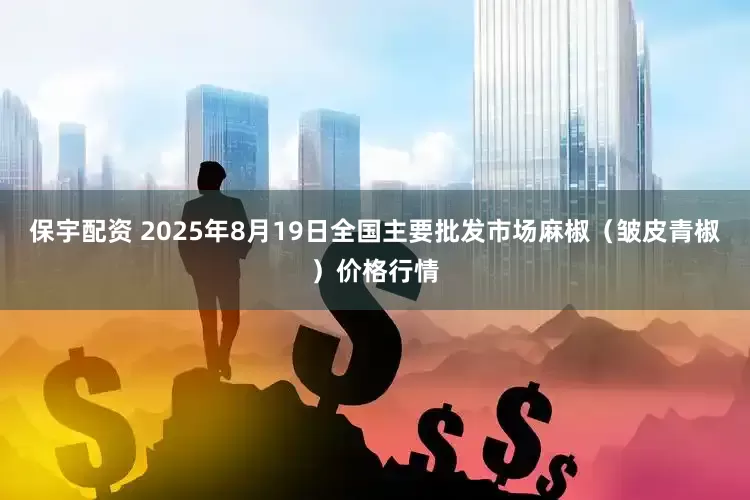 保宇配资 2025年8月19日全国主要批发市场麻椒（皱皮青椒）价格行情