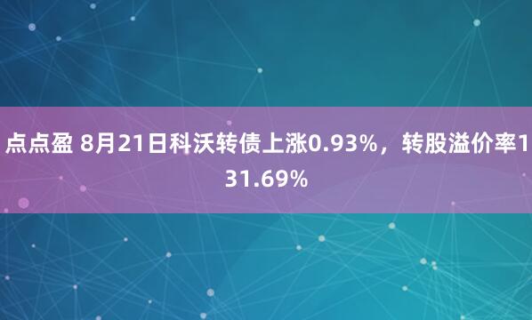 点点盈 8月21日科沃转债上涨0.93%，转股溢价率131.69%