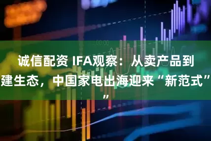 诚信配资 IFA观察：从卖产品到建生态，中国家电出海迎来“新范式”