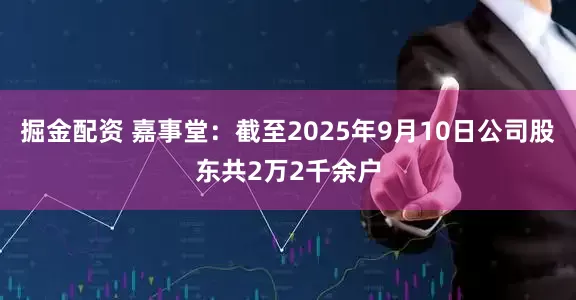 掘金配资 嘉事堂：截至2025年9月10日公司股东共2万2千余户