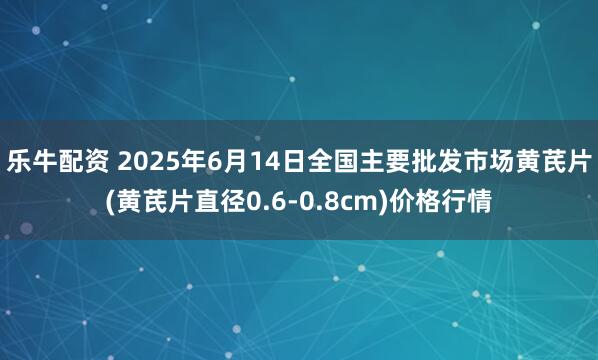 乐牛配资 2025年6月14日全国主要批发市场黄芪片(黄芪片直径0.6-0.8cm)价格行情