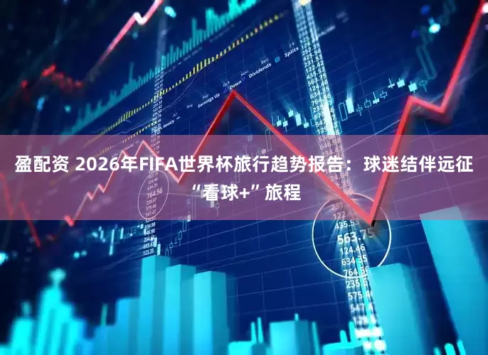 盈配资 2026年FIFA世界杯旅行趋势报告：球迷结伴远征“看球+”旅程