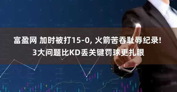 富盈网 加时被打15-0, 火箭苦吞耻辱纪录! 3大问题比KD丢关键罚球更扎眼