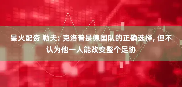 星火配资 勒夫: 克洛普是德国队的正确选择, 但不认为他一人能改变整个足协