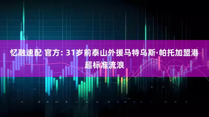 忆融速配 官方: 31岁前泰山外援马特乌斯·帕托加盟港超标准流浪