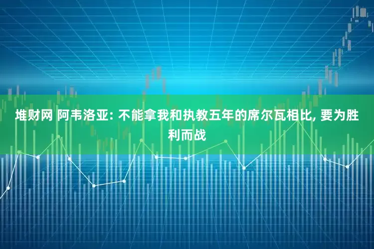 堆财网 阿韦洛亚: 不能拿我和执教五年的席尔瓦相比, 要为胜利而战